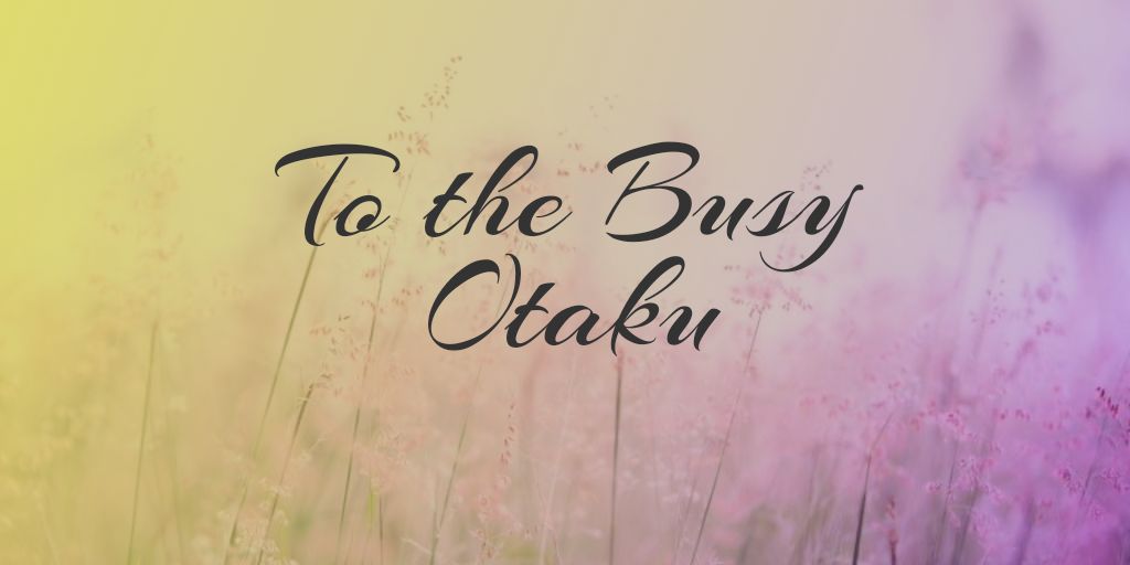 To the Busy&nbsp;Otaku